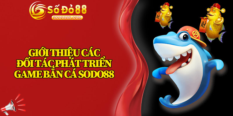 Giới Thiệu Các Đối Tác Phát Triển Game Bắn Cá Sodo88