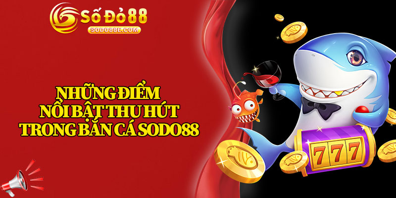 Những Điểm Nổi Bật Thu Hút Trong Bắn Cá Sodo88